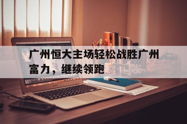 包含广州恒大主场轻松战胜广州富力，继续领跑的词条